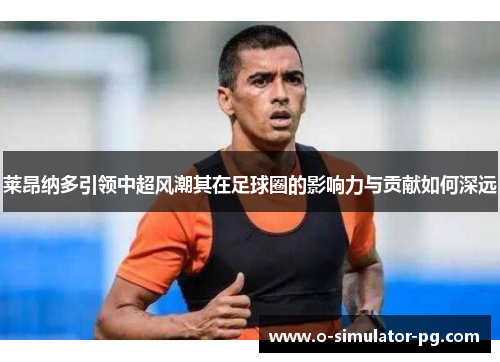 莱昂纳多引领中超风潮其在足球圈的影响力与贡献如何深远