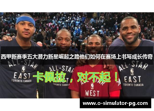 西甲新赛季五大潜力新星崛起之路他们如何在赛场上书写成长传奇