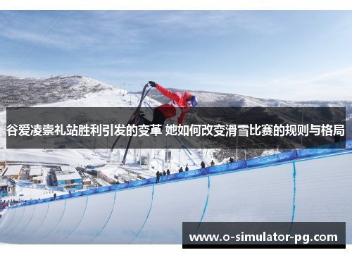 谷爱凌崇礼站胜利引发的变革 她如何改变滑雪比赛的规则与格局
