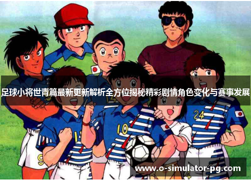 足球小将世青篇最新更新解析全方位揭秘精彩剧情角色变化与赛事发展