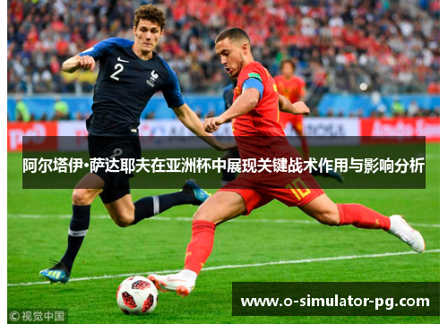 阿尔塔伊·萨达耶夫在亚洲杯中展现关键战术作用与影响分析