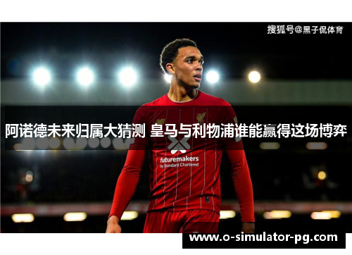 阿诺德未来归属大猜测 皇马与利物浦谁能赢得这场博弈