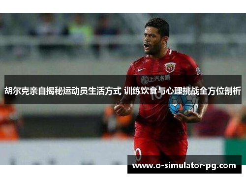 胡尔克亲自揭秘运动员生活方式 训练饮食与心理挑战全方位剖析