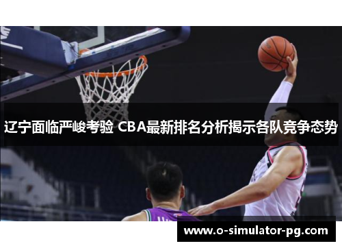 辽宁面临严峻考验 CBA最新排名分析揭示各队竞争态势