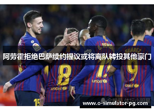 阿劳霍拒绝巴萨续约提议或将离队转投其他豪门