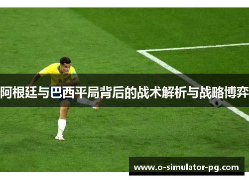 阿根廷与巴西平局背后的战术解析与战略博弈 阿根廷与巴西平局背后的战术解析与战略博弈