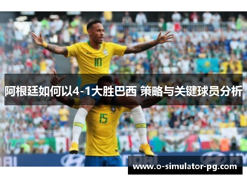 阿根廷如何以4-1大胜巴西 策略与关键球员分析