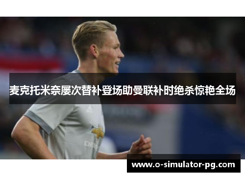 麦克托米奈屡次替补登场助曼联补时绝杀惊艳全场
