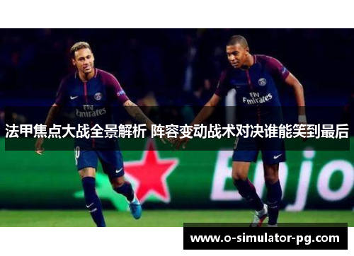 法甲焦点大战全景解析 阵容变动战术对决谁能笑到最后 法甲焦点大战全景解析 阵容变动战术对决谁能笑到最后