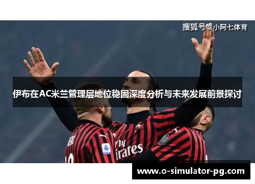 伊布在AC米兰管理层地位稳固深度分析与未来发展前景探讨