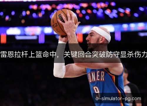 雷恩拉杆上篮命中，关键回合突破防守显杀伤力