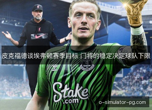 皮克福德谈埃弗顿赛季目标 门将的稳定决定球队下限