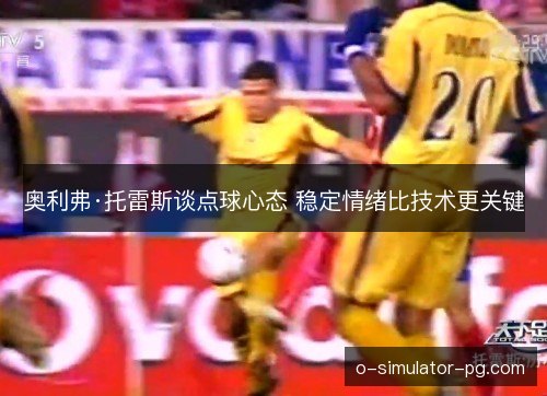 奥利弗·托雷斯谈点球心态 稳定情绪比技术更关键